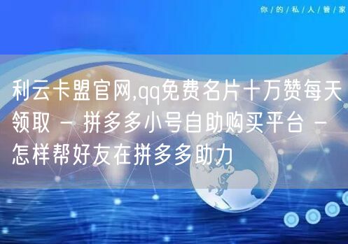 利云卡盟官网,qq免费名片十万赞每天领取