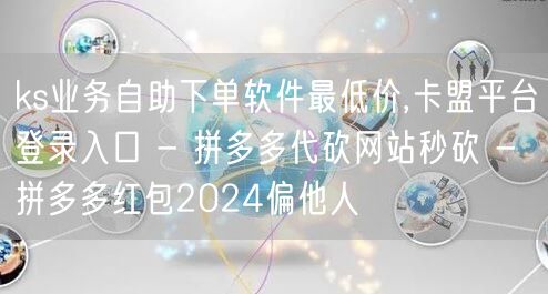 ks业务自助下单软件最低价,卡盟平台登录