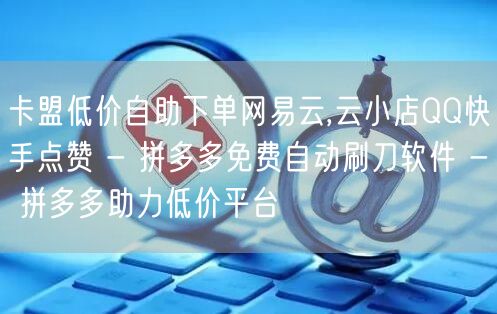 卡盟低价自助下单网易云,云小店QQ快手点