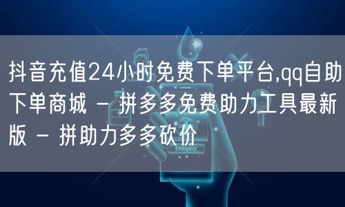 抖音充值24小时免费下单平台,qq自助下