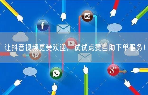 让抖音视频更受欢迎，试试点赞自助下单服务