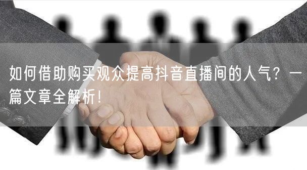 如何借助购买观众提高抖音直播间的人气？一