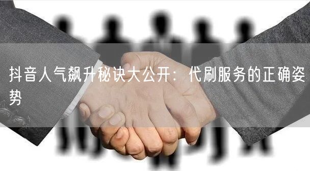 抖音人气飙升秘诀大公开：代刷服务的正确姿