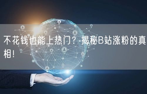 不花钱也能上热门？揭秘B站涨粉的真相！