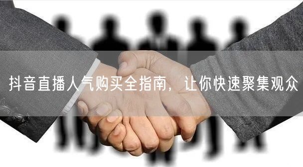 抖音直播人气购买全指南，让你快速聚集观众