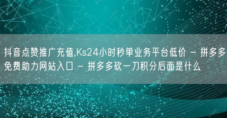 抖音点赞推广充值,Ks24小时秒单业务平