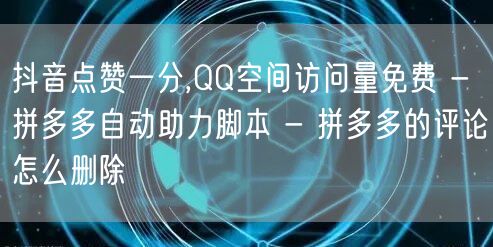 抖音点赞一分,QQ空间访问量免费 - 拼