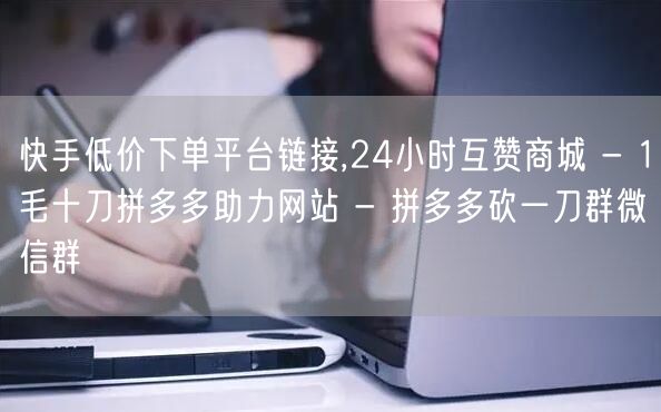 快手低价下单平台链接,24小时互赞商城 