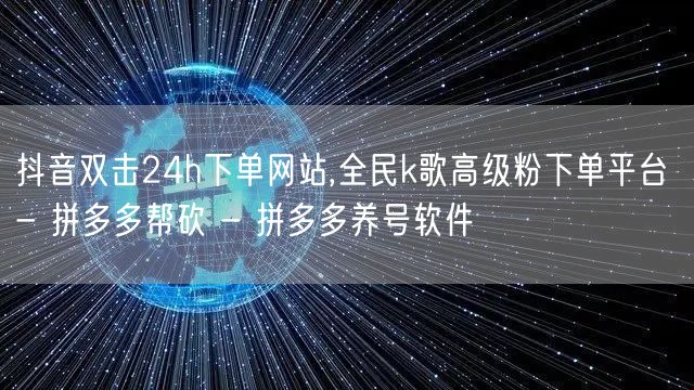 抖音双击24h下单网站,全民k歌高级粉下