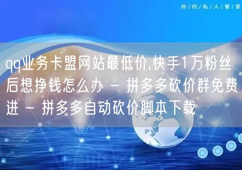 qq业务卡盟网站最低价,快手1万粉丝后想