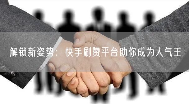 解锁新姿势：快手刷赞平台助你成为人气王