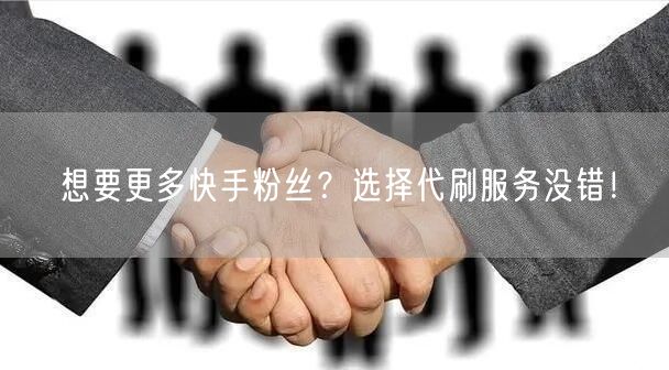 想要更多快手粉丝？选择代刷服务没错！