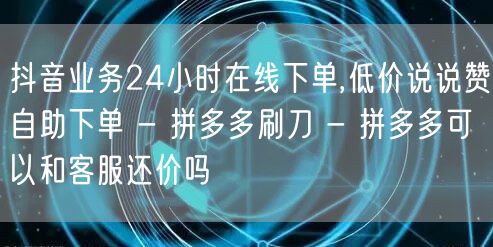 抖音业务24小时在线下单,低价说说赞自助