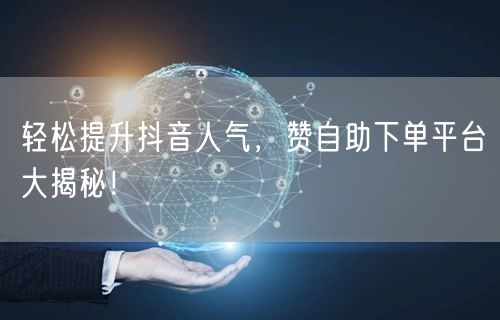 轻松提升抖音人气，赞自助下单平台大揭秘！