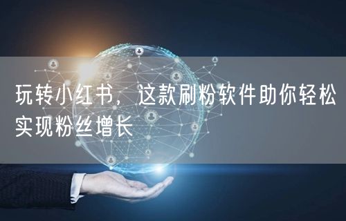 玩转小红书，这款刷粉软件助你轻松实现粉丝