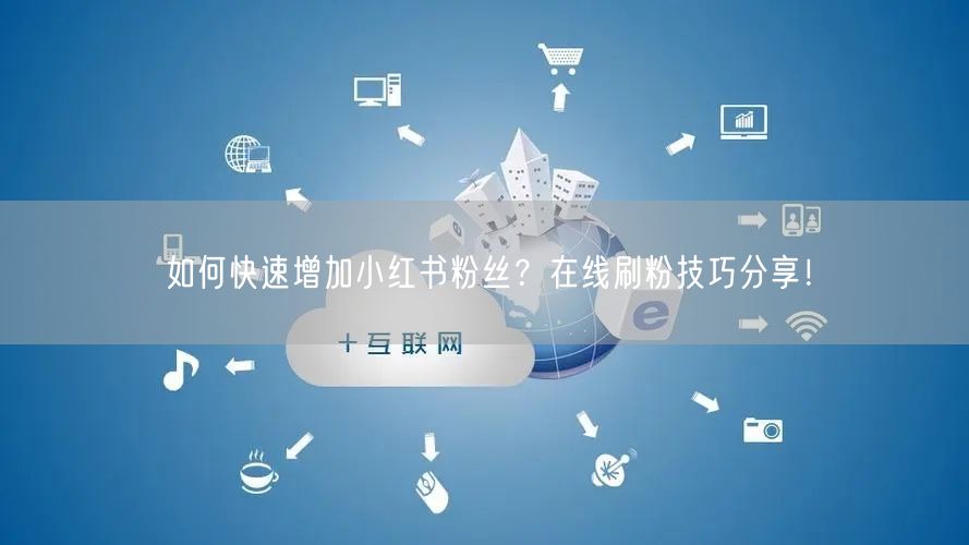如何快速增加小红书粉丝？在线刷粉技巧分享