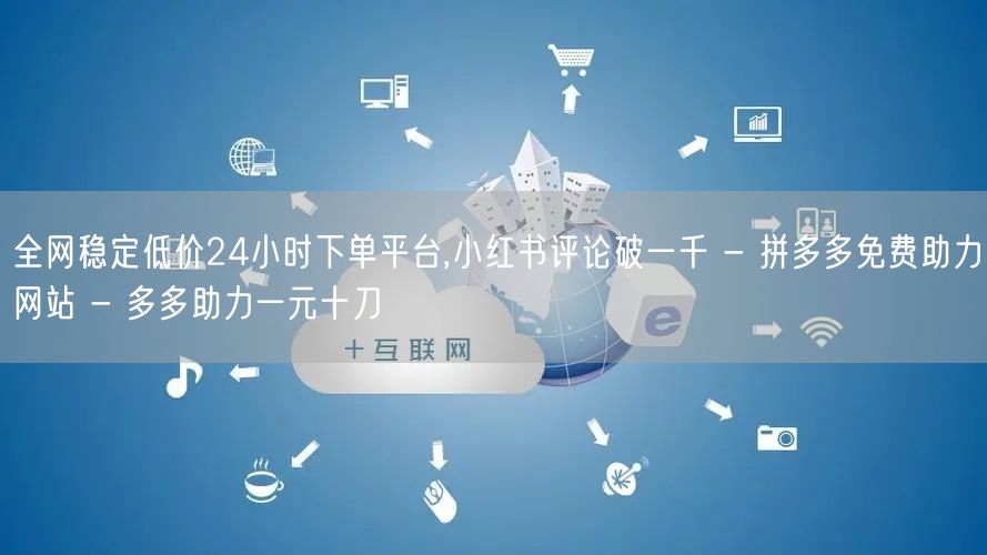 全网稳定低价24小时下单平台,小红书评论