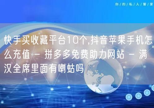 快手买收藏平台10个,抖音苹果手机怎么充