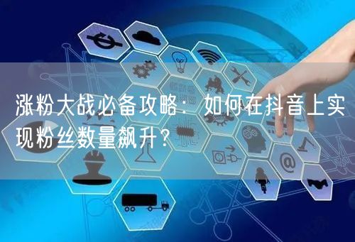 涨粉大战必备攻略：如何在抖音上实现粉丝数