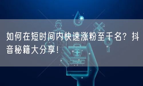 如何在短时间内快速涨粉至千名？抖音秘籍大
