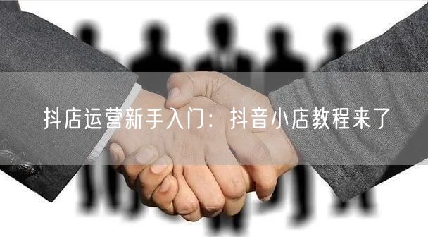 抖店运营新手入门：抖音小店教程来了