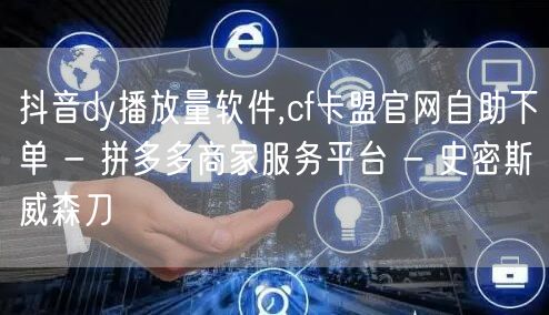 抖音dy播放量软件,cf卡盟官网自助下单
