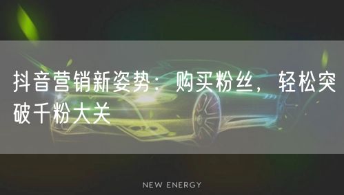 抖音营销新姿势：购买粉丝，轻松突破千粉大