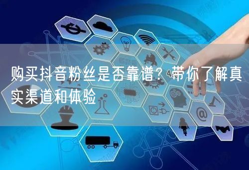 购买抖音粉丝是否靠谱？带你了解真实渠道和