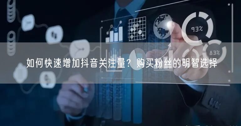 如何快速增加抖音关注量？购买粉丝的明智选