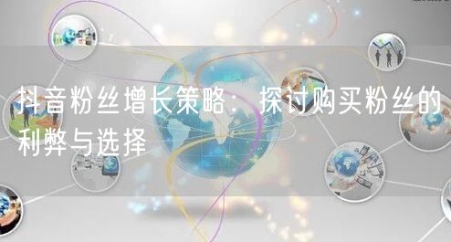 抖音粉丝增长策略：探讨购买粉丝的利弊与选