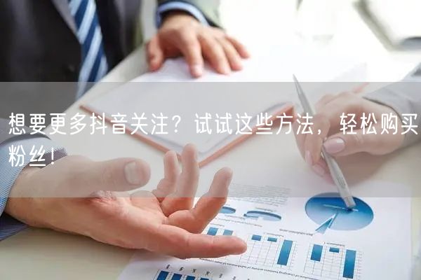 想要更多抖音关注？试试这些方法，轻松购买