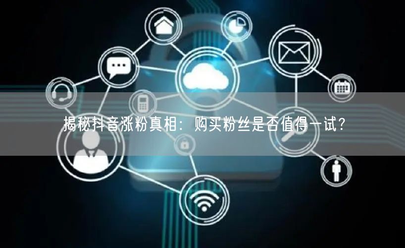 揭秘抖音涨粉真相：购买粉丝是否值得一试？