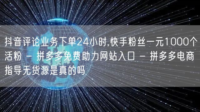抖音评论业务下单24小时,快手粉丝一元1