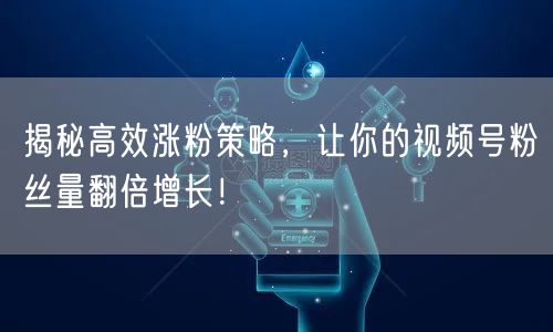 揭秘高效涨粉策略，让你的视频号粉丝量翻倍