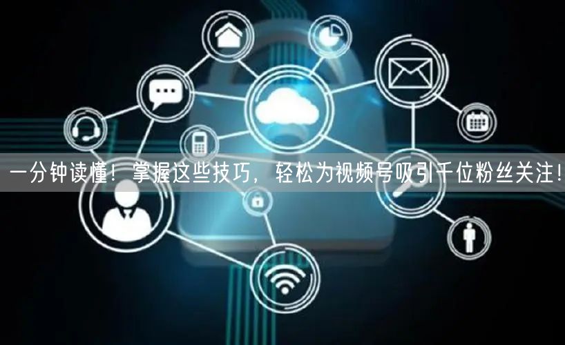 一分钟读懂！掌握这些技巧，轻松为视频号吸