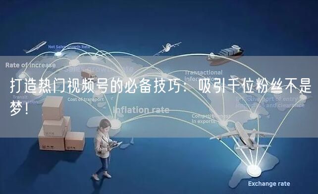打造热门视频号的必备技巧：吸引千位粉丝不