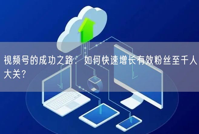 视频号的成功之路：如何快速增长有效粉丝至