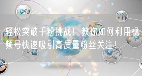 轻松突破千粉挑战！教你如何利用视频号快速