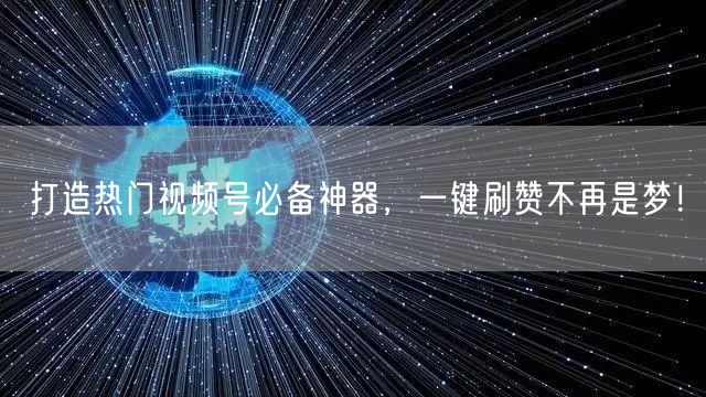 打造热门视频号必备神器，一键刷赞不再是梦