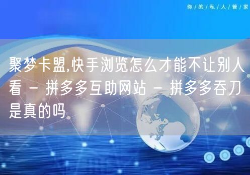 聚梦卡盟,快手浏览怎么才能不让别人看 -