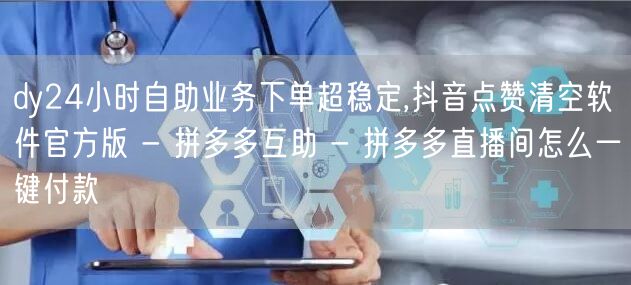 dy24小时自助业务下单超稳定,抖音点赞