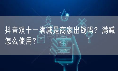 抖音双十一满减是商家出钱吗？满减怎么使用