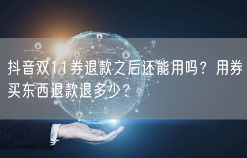 抖音双11券退款之后还能用吗？用券买东西