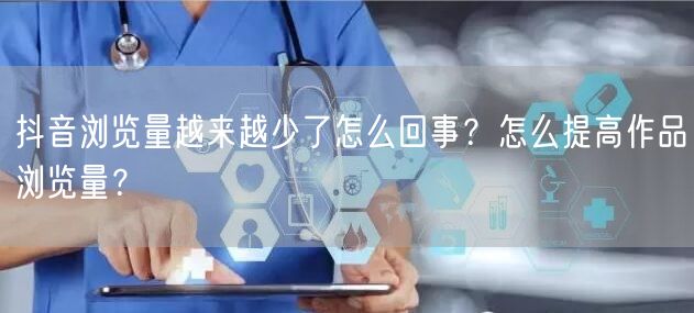 抖音浏览量越来越少了怎么回事？怎么提高作