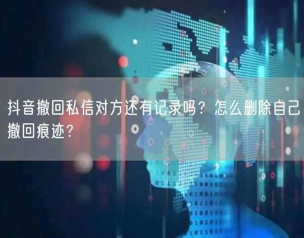 抖音撤回私信对方还有记录吗？怎么删除自己