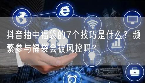 抖音抽中福袋的7个技巧是什么？频繁参与福