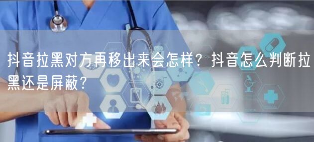 抖音拉黑对方再移出来会怎样？抖音怎么判断