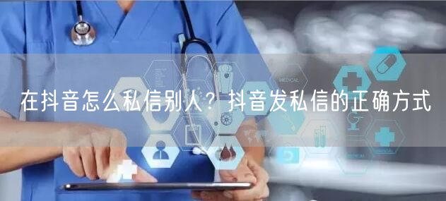 在抖音怎么私信别人？抖音发私信的正确方式