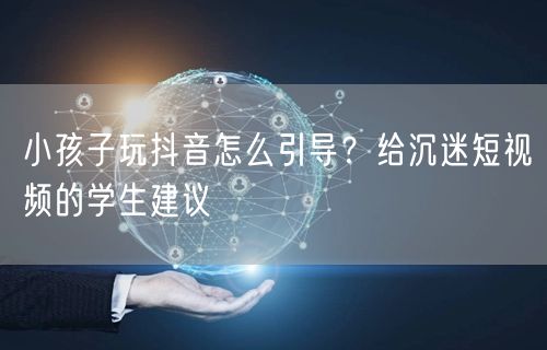 小孩子玩抖音怎么引导？给沉迷短视频的学生
