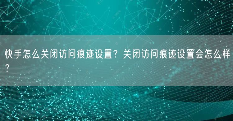 快手怎么关闭访问痕迹设置？关闭访问痕迹设